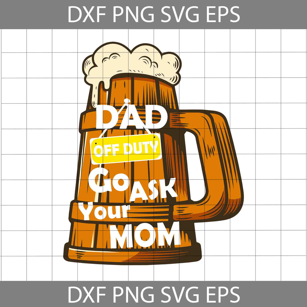 Dad Off Duty Go Ask Your Mom Svg, Beer Svg, Dad Svg, Father's Day Svg, Cricut File, Clipart, Svg, Png, Eps, Dxf