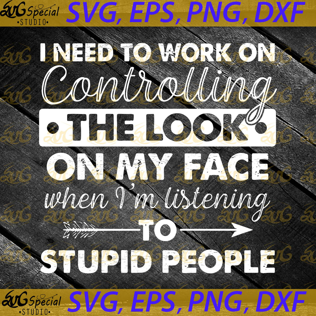 I Need To Work On Controlling The Look On My Face When I'm Listening To Stupid People Svg, Cricut File, Svg