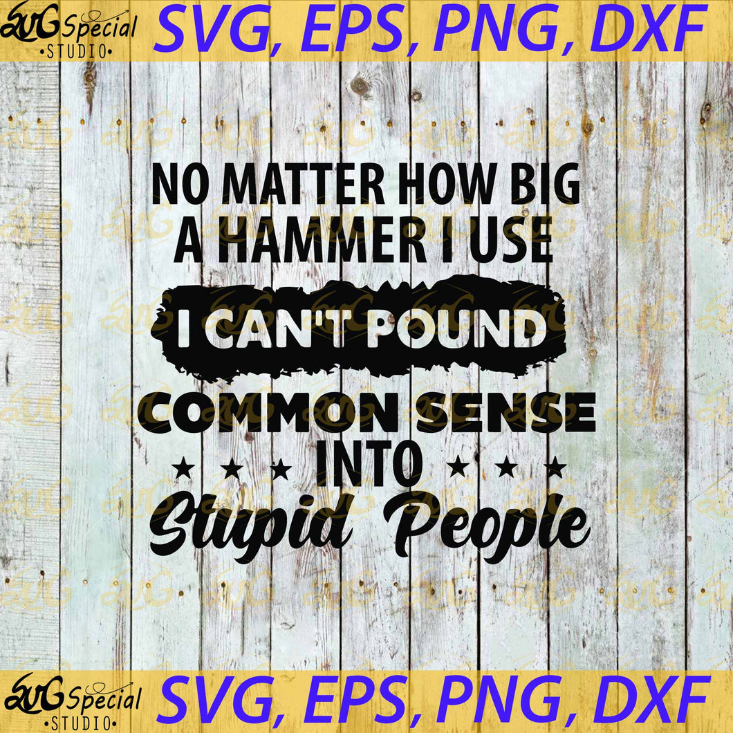 No Matter How Big A Hammer I Use I Can't Pound Common Sense Into Stupid People, Cricut File, Svg, Funny Quotes