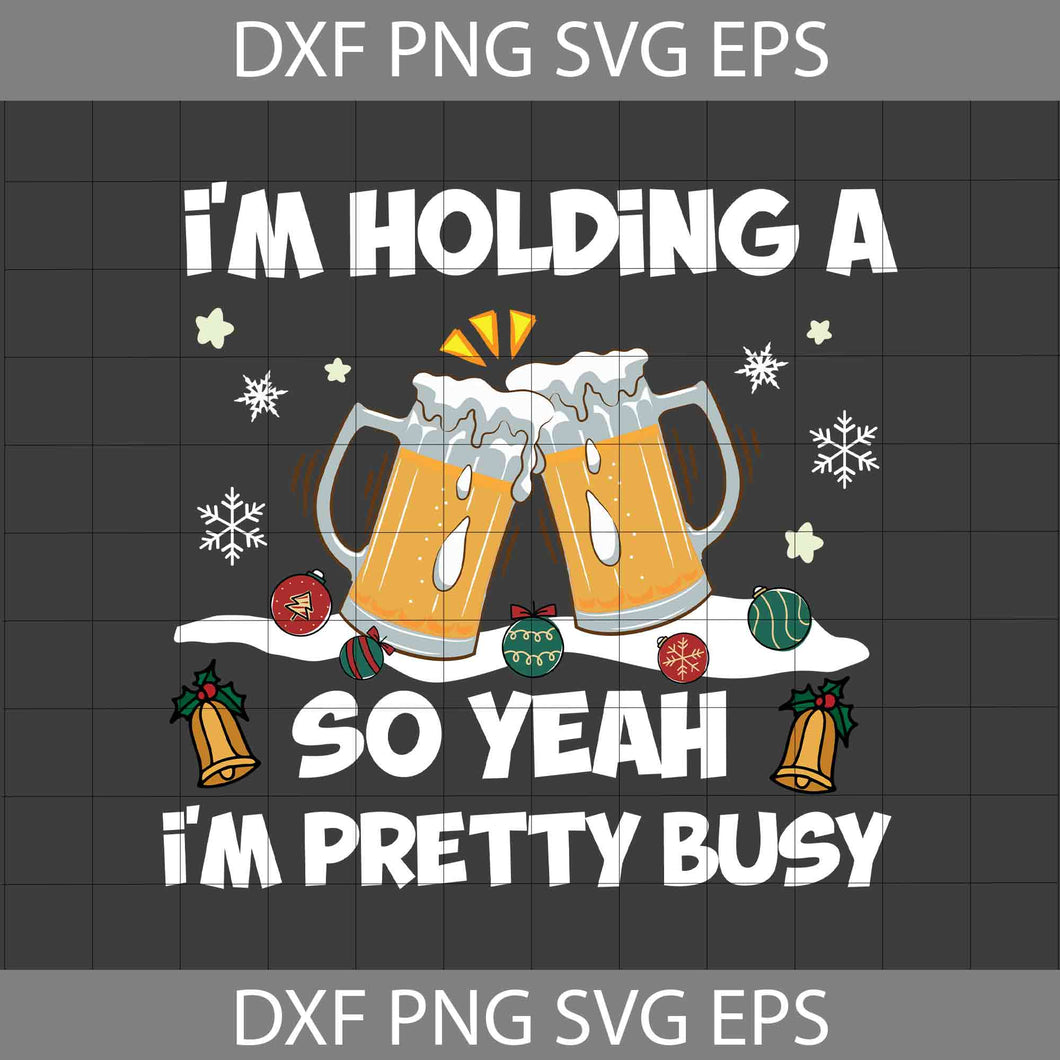 I'm Holding A Beer So Yeah Svg, I'm Pretty Busy Svg, Beer Svg, Christmas Svg, Gift Svg, Cricut File, Clipart, Svg, Png, Eps, Dxf