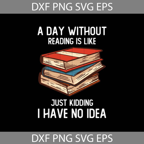 A Day Without Reading Is Like Just Kidding I Have No Idea Svg, Reading book Svg, Reading book Day svg, Cricut file, clipart, svg, png, eps, dxf