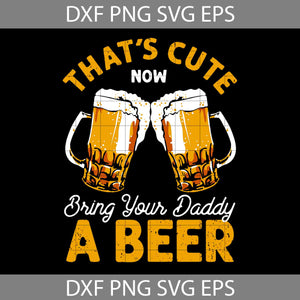 That's cute bring your daddy a beer Svg, Beer Lovers svg, father Svg, Father's day Svg, cricut file, clipart, svg, png, eps, dxf