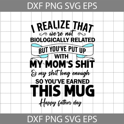 I Realize That We’re Not Biologically Related But You’ve Put Up With My Mom’s Shit And My Shit Long Enough So You’ve Earned This Mug Happy Father’s Day Svg, father's day svg, cricut file, clipart, svg, png, eps, dxf