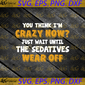 You Think I'm Crazy Now, Just Wait Until The Sedatives Wear Off Svg, Cricut File, Svg, Funny Quotes